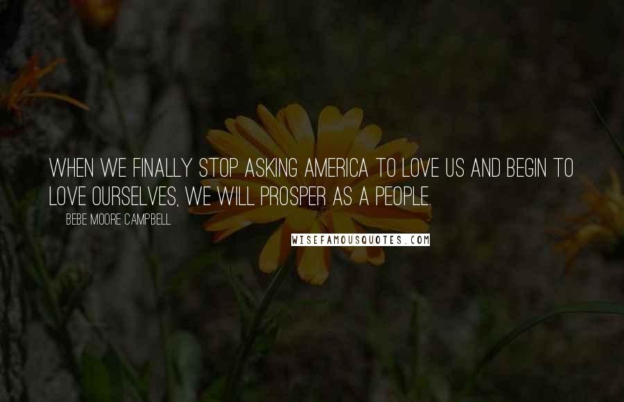 Bebe Moore Campbell quotes: When we finally stop asking America to love us and begin to love ourselves, we will prosper as a people.