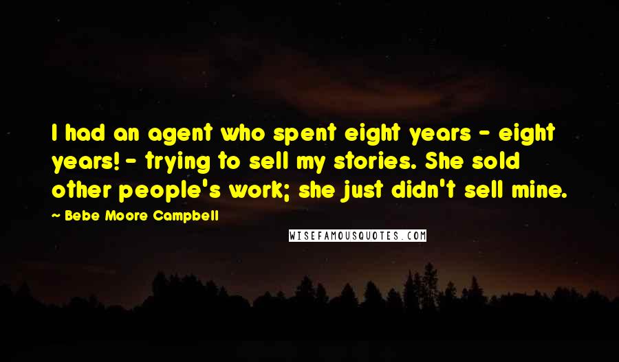 Bebe Moore Campbell quotes: I had an agent who spent eight years - eight years! - trying to sell my stories. She sold other people's work; she just didn't sell mine.