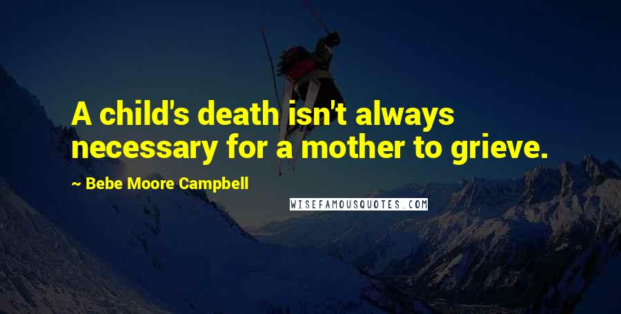 Bebe Moore Campbell quotes: A child's death isn't always necessary for a mother to grieve.