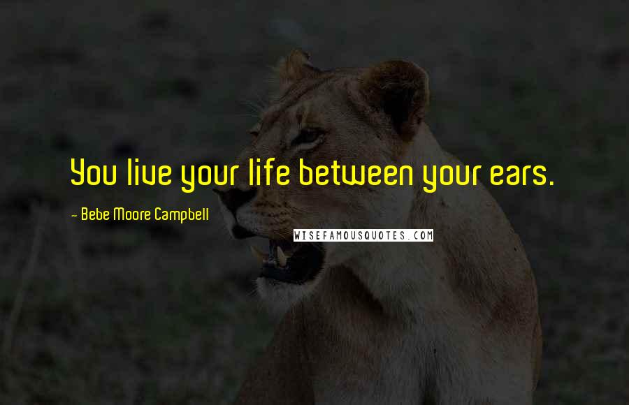 Bebe Moore Campbell quotes: You live your life between your ears.