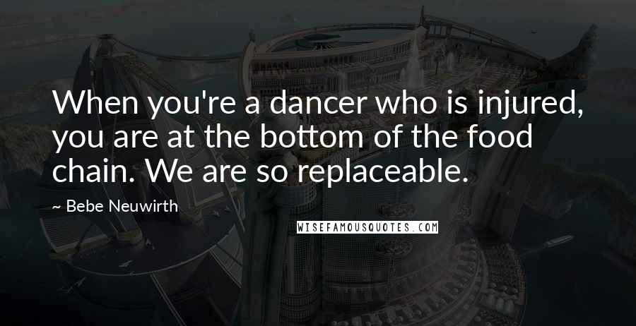 Bebe Neuwirth quotes: When you're a dancer who is injured, you are at the bottom of the food chain. We are so replaceable.