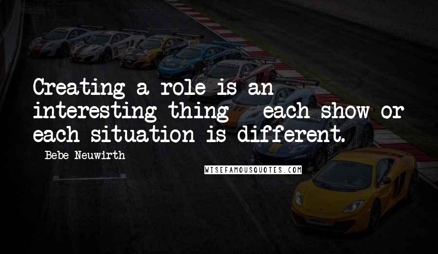 Bebe Neuwirth quotes: Creating a role is an interesting thing - each show or each situation is different.