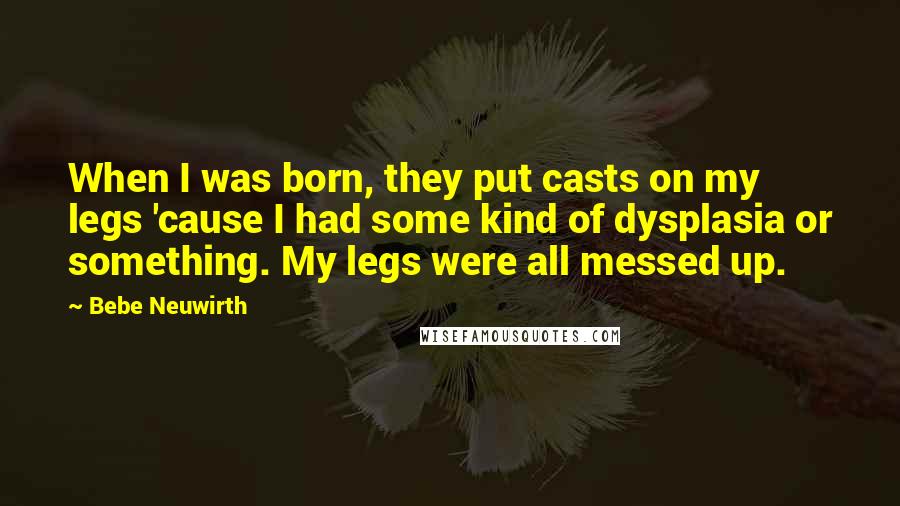 Bebe Neuwirth quotes: When I was born, they put casts on my legs 'cause I had some kind of dysplasia or something. My legs were all messed up.