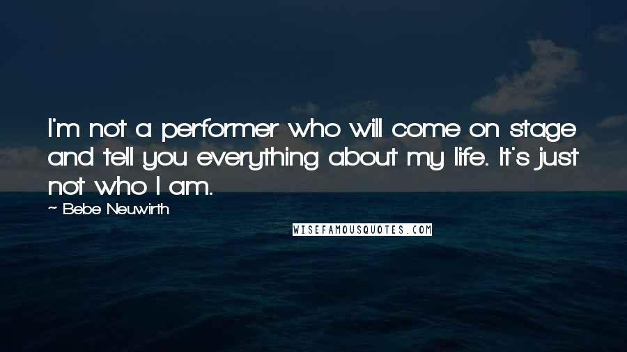 Bebe Neuwirth quotes: I'm not a performer who will come on stage and tell you everything about my life. It's just not who I am. Bebe Neuwirth quotes: I'm not a performer who will come on stage and tell you everything about my life. It's just not who I am.
