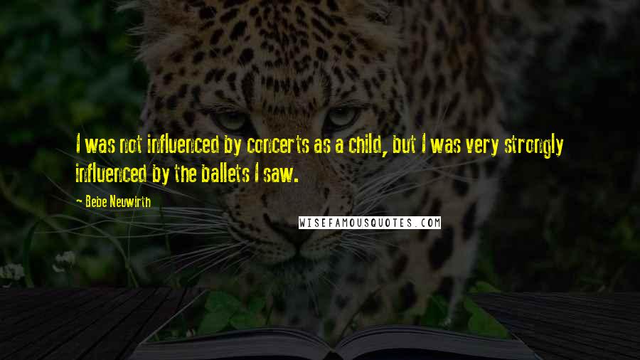 Bebe Neuwirth quotes: I was not influenced by concerts as a child, but I was very strongly influenced by the ballets I saw.