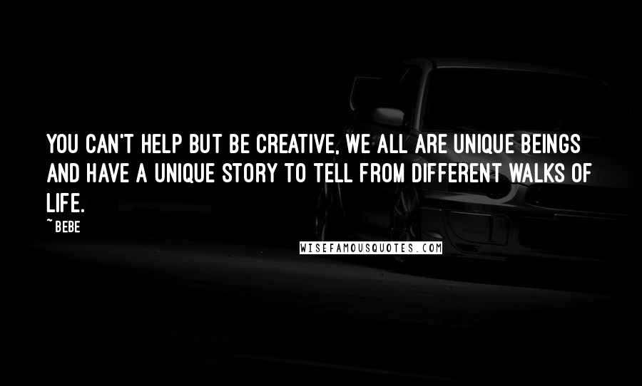 Bebe quotes: You can't help but be creative, we all are unique beings and have a unique story to tell from different walks of life.