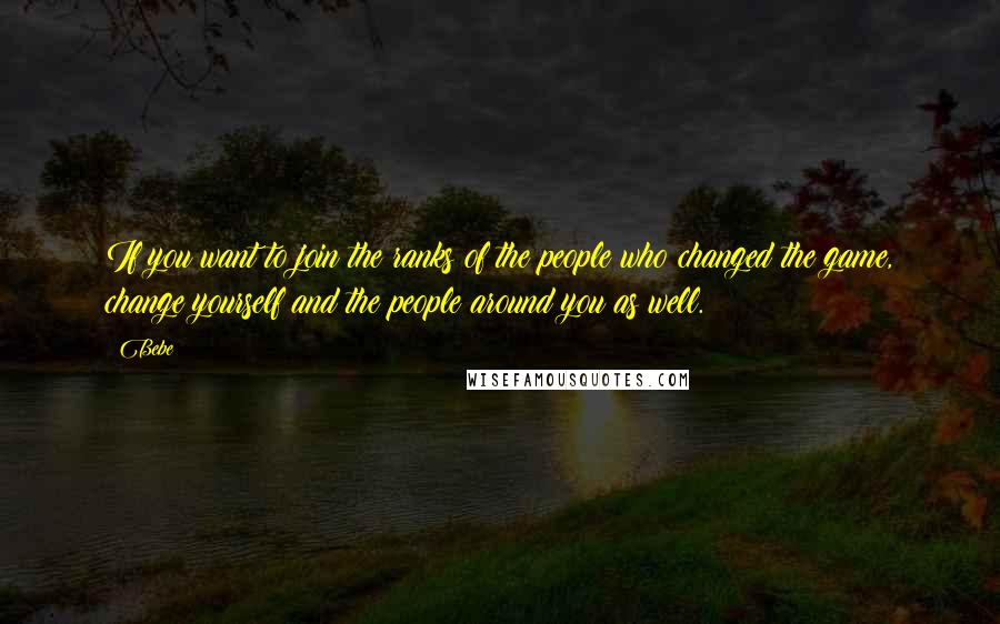 Bebe quotes: If you want to join the ranks of the people who changed the game, change yourself and the people around you as well.