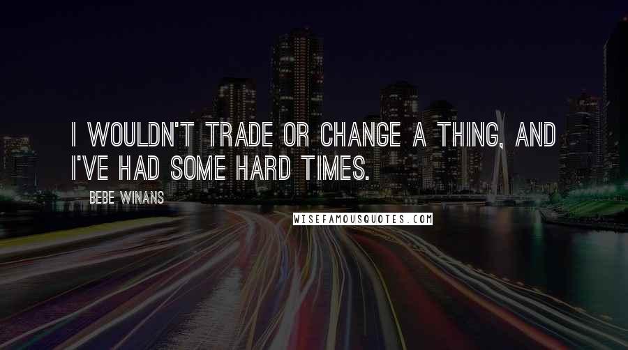 BeBe Winans quotes: I wouldn't trade or change a thing, and I've had some hard times.