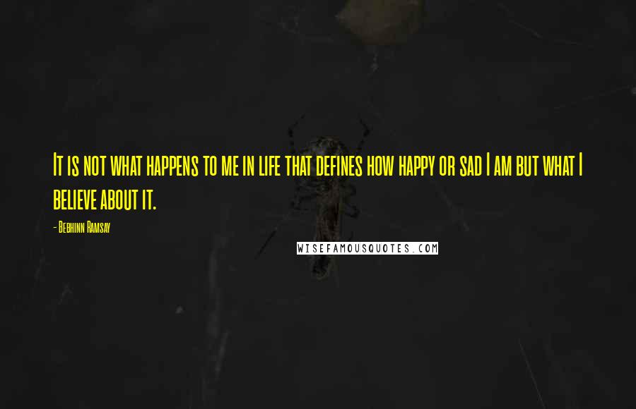 Bebhinn Ramsay quotes: It is not what happens to me in life that defines how happy or sad I am but what I believe about it.