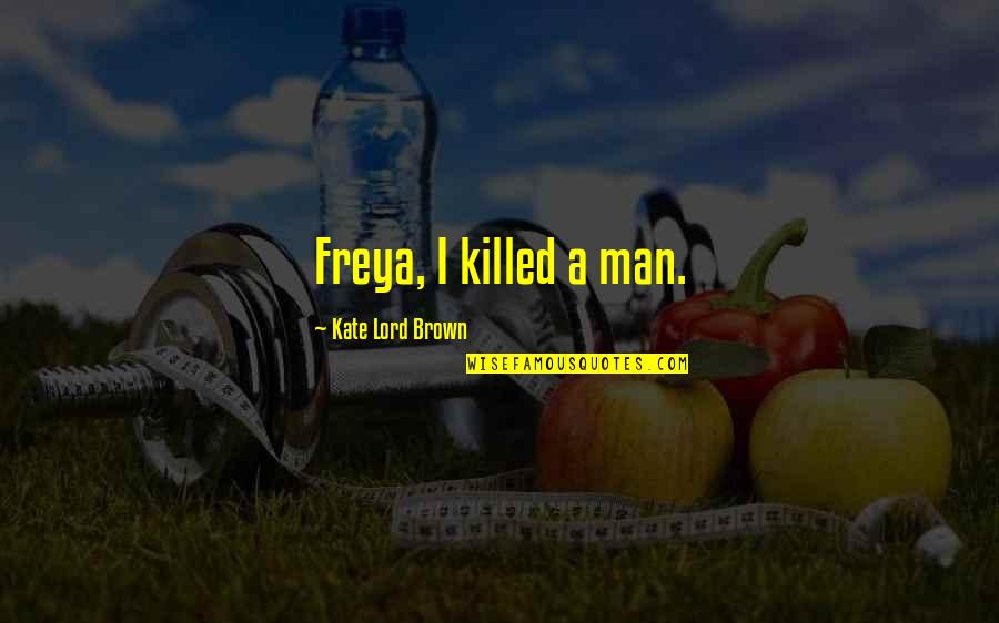 Bebidas Quotes By Kate Lord Brown: Freya, I killed a man. Bebidas Quotes By Kate Lord Brown: Freya, I killed a man.