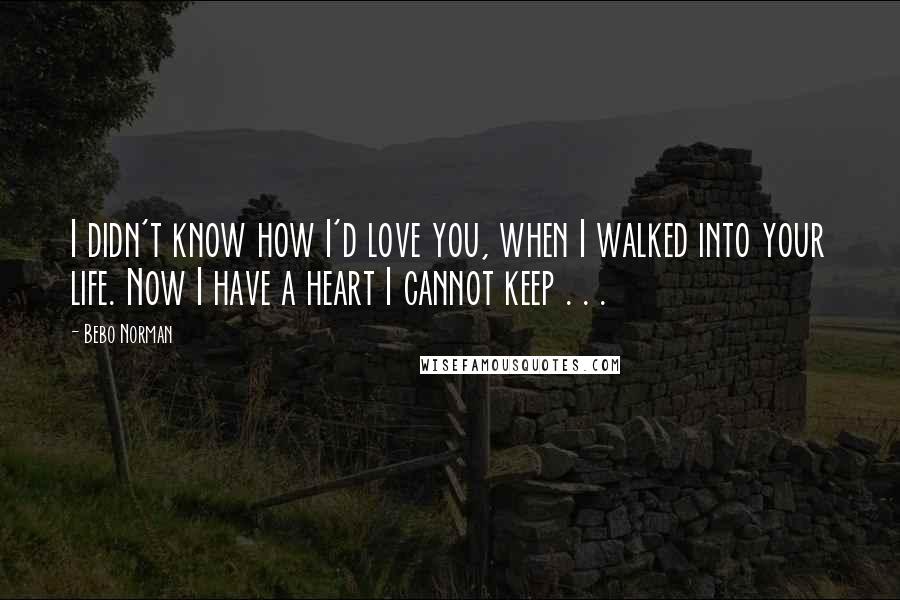 Bebo Norman quotes: I didn't know how I'd love you, when I walked into your life. Now I have a heart I cannot keep . . .