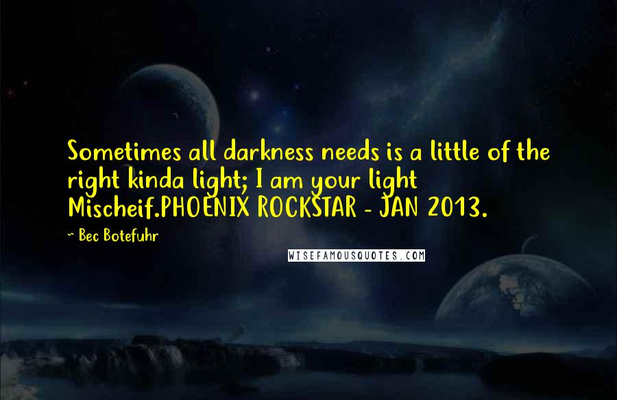 Bec Botefuhr quotes: Sometimes all darkness needs is a little of the right kinda light; I am your light Mischeif.PHOENIX ROCKSTAR - JAN 2013.