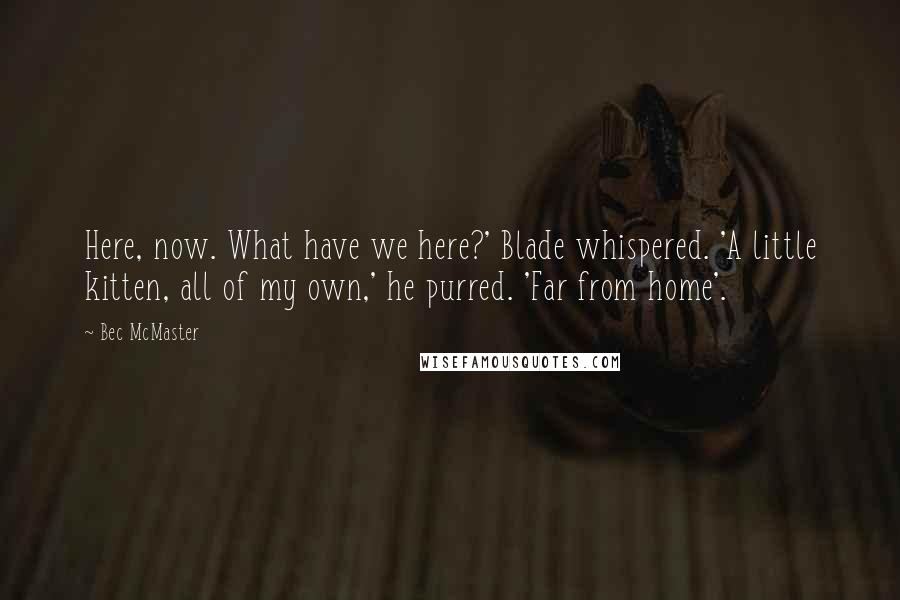 Bec McMaster quotes: Here, now. What have we here?' Blade whispered. 'A little kitten, all of my own,' he purred. 'Far from home'. Bec McMaster quotes: Here, now. What have we here?' Blade whispered. 'A little kitten, all of my own,' he purred. 'Far from home'.