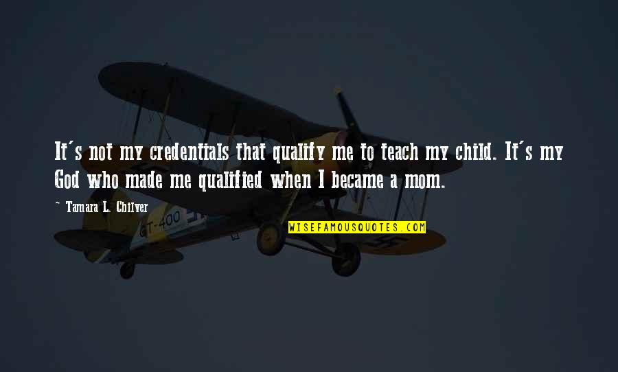 Became Mom Quotes By Tamara L. Chilver: It's not my credentials that qualify me to