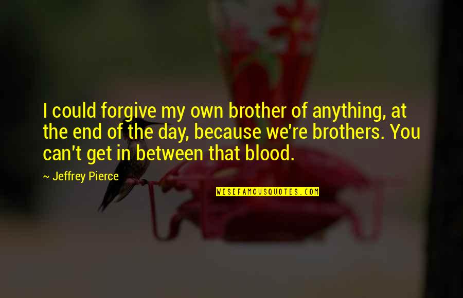 Because At The End Of The Day Quotes By Jeffrey Pierce: I could forgive my own brother of anything, Because At The End Of The Day Quotes By Jeffrey Pierce: I could forgive my own brother of anything,