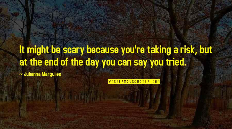 Because At The End Of The Day Quotes By Julianna Margulies: It might be scary because you're taking a Because At The End Of The Day Quotes By Julianna Margulies: It might be scary because you're taking a