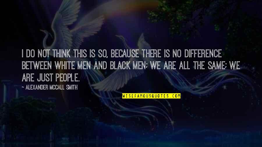 Because Black And White Quotes By Alexander McCall Smith: I do not think this is so, because Because Black And White Quotes By Alexander McCall Smith: I do not think this is so, because