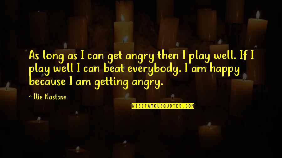 Because I Am Happy Quotes By Ilie Nastase: As long as I can get angry then