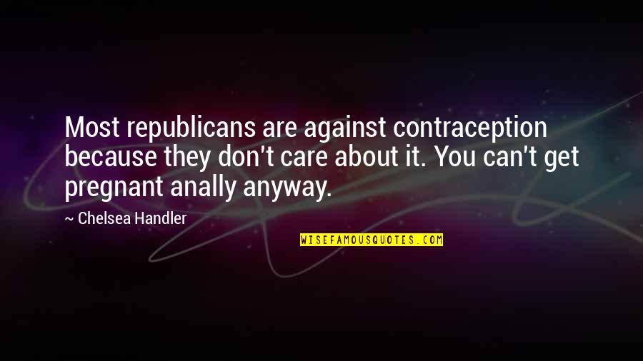 Because I Care About You Quotes By Chelsea Handler: Most republicans are against contraception because they don't