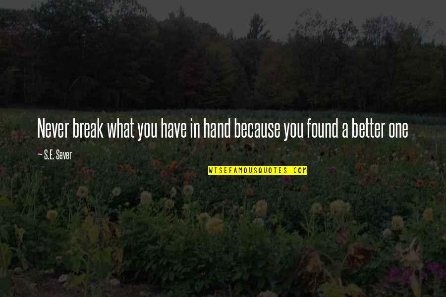 Because I Found You Quotes By S.E. Sever: Never break what you have in hand because