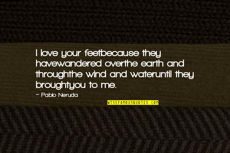 Because I Love Quotes By Pablo Neruda: I love your feetbecause they havewandered overthe earth