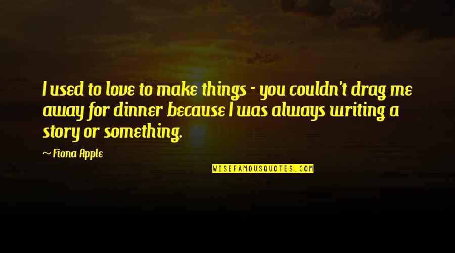 Because I Love You Quotes By Fiona Apple: I used to love to make things -