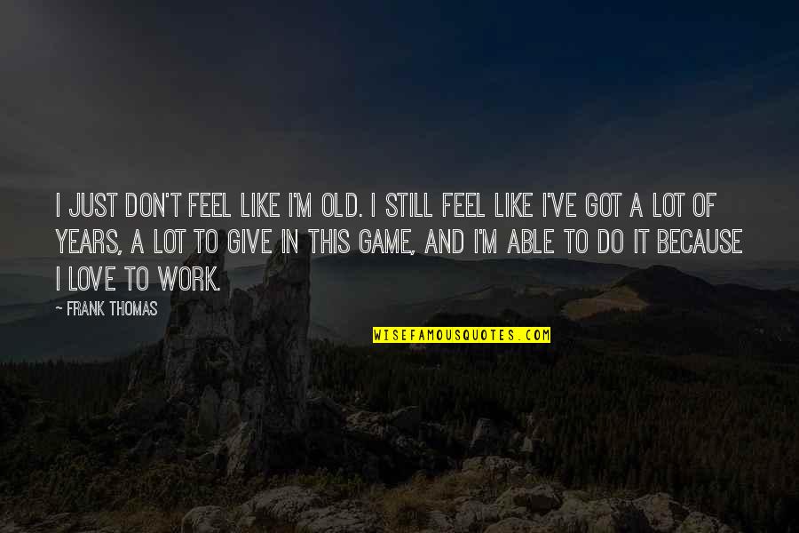 Because I Still Love You Quotes By Frank Thomas: I just don't feel like I'm old. I