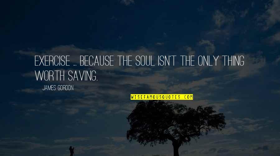 Because I'm Worth It Quotes By James Gordon: Exercise ... because the soul isn't the only