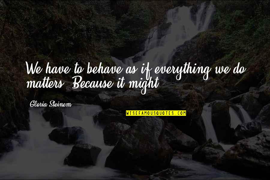 Because It Matters Quotes By Gloria Steinem: We have to behave as if everything we