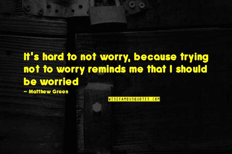 Because It's Me Quotes By Matthew Green: It's hard to not worry, because trying not