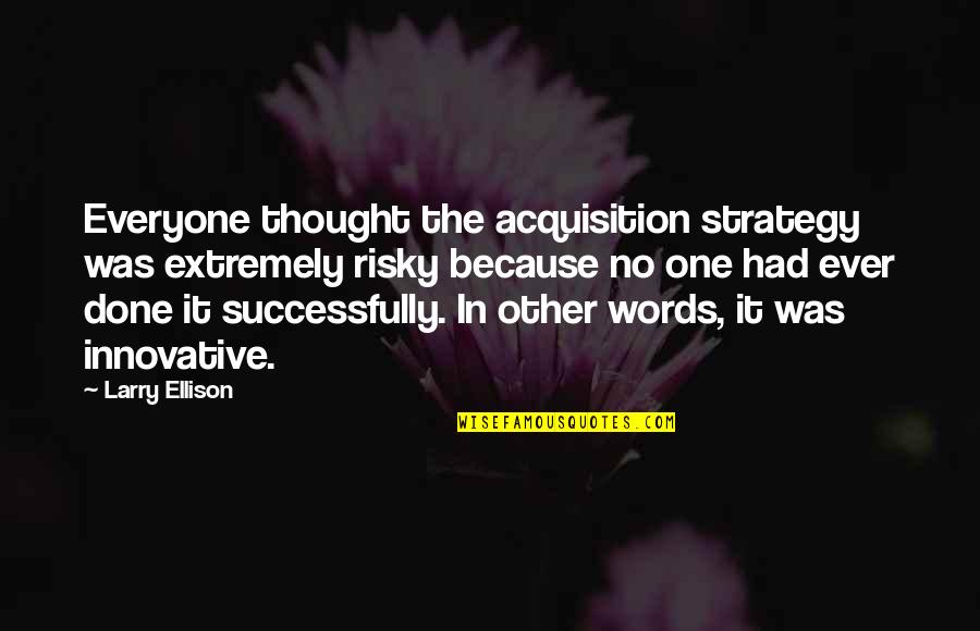 Because Of Ellison Quotes By Larry Ellison: Everyone thought the acquisition strategy was extremely risky