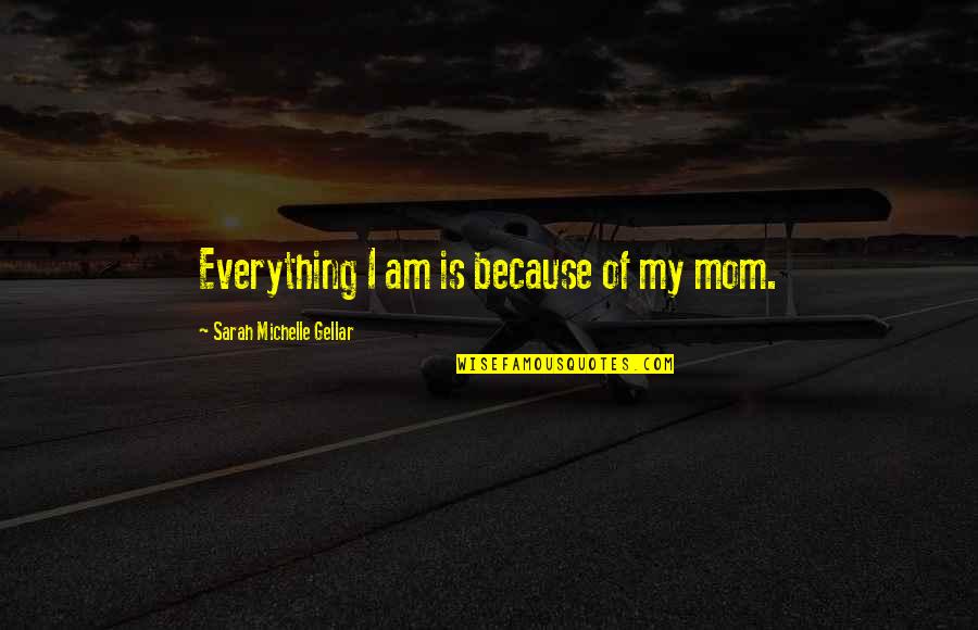 Because Of My Mom Quotes By Sarah Michelle Gellar: Everything I am is because of my mom. Because Of My Mom Quotes By Sarah Michelle Gellar: Everything I am is because of my mom.