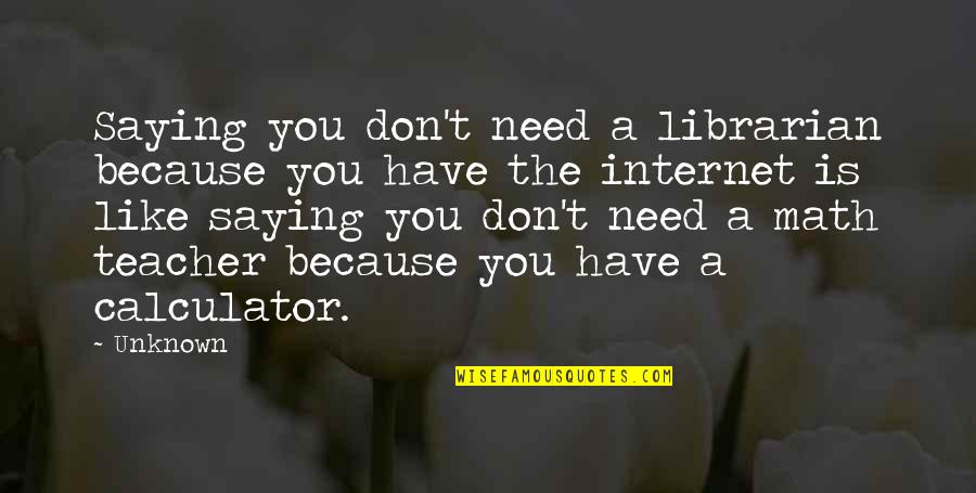 Because The Internet Quotes By Unknown: Saying you don't need a librarian because you