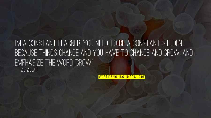Because Things Change Quotes By Zig Ziglar: I'm a constant learner. You need to be