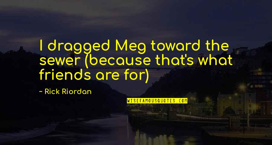 Because We Are Friends Quotes By Rick Riordan: I dragged Meg toward the sewer (because that's