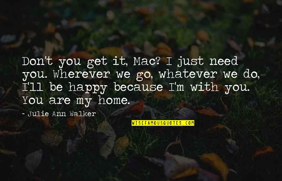 Because We Are Happy Quotes By Julie Ann Walker: Don't you get it, Mac? I just need