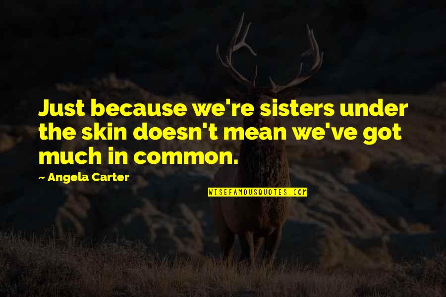 Because We Are Sisters Quotes By Angela Carter: Just because we're sisters under the skin doesn't