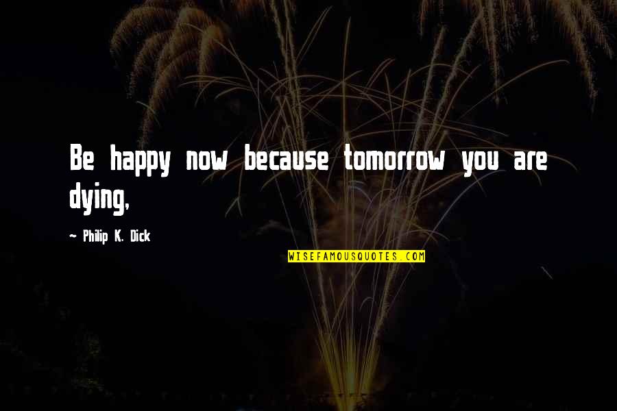 Because You Are You Quotes By Philip K. Dick: Be happy now because tomorrow you are dying,
