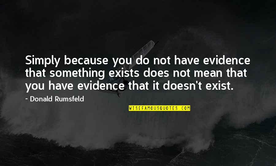 Because You Exist Quotes By Donald Rumsfeld: Simply because you do not have evidence that