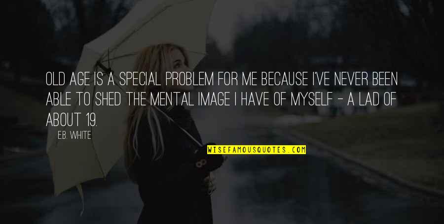 Because Your Special Quotes By E.B. White: Old age is a special problem for me Because Your Special Quotes By E.B. White: Old age is a special problem for me