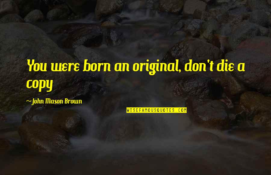 Becauuse Quotes By John Mason Brown: You were born an original, don't die a