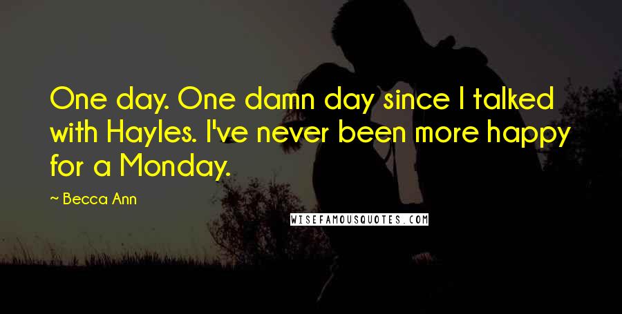 Becca Ann quotes: One day. One damn day since I talked with Hayles. I've never been more happy for a Monday.