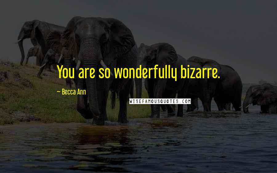 Becca Ann quotes: You are so wonderfully bizarre.