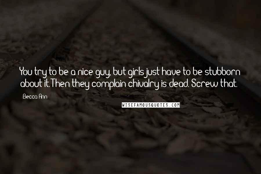Becca Ann quotes: You try to be a nice guy, but girls just have to be stubborn about it. Then they complain chivalry is dead. Screw that. Becca Ann quotes: You try to be a nice guy, but girls just have to be stubborn about it. Then they complain chivalry is dead. Screw that.