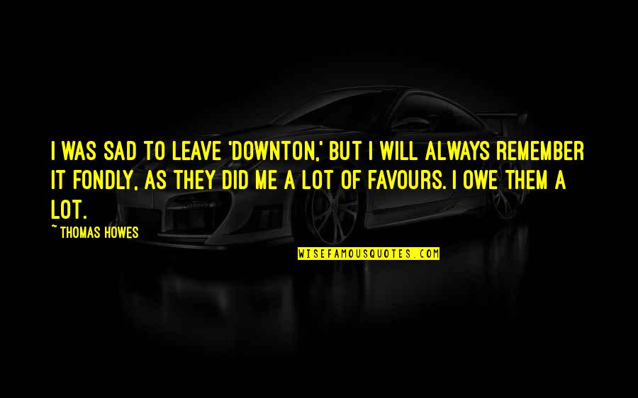 Becca De Rosa Quotes By Thomas Howes: I was sad to leave 'Downton,' but I