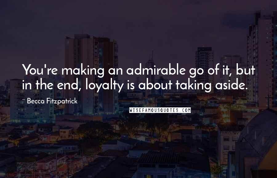 Becca Fitzpatrick quotes: You're making an admirable go of it, but in the end, loyalty is about taking aside.
