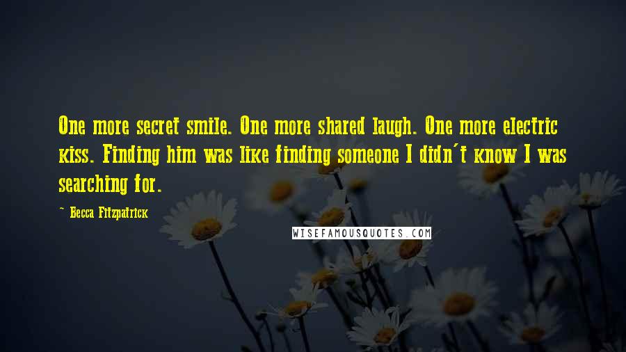 Becca Fitzpatrick quotes: One more secret smile. One more shared laugh. One more electric kiss. Finding him was like finding someone I didn't know I was searching for.