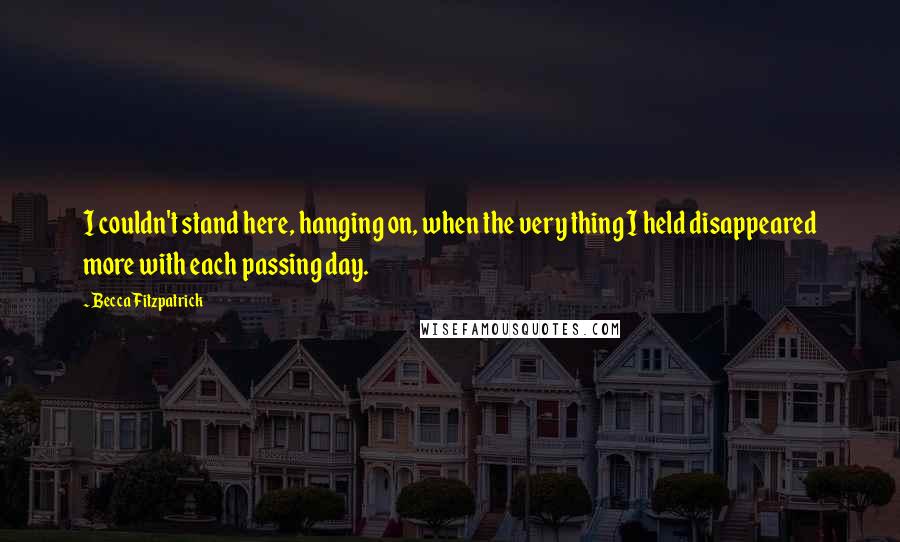 Becca Fitzpatrick quotes: I couldn't stand here, hanging on, when the very thing I held disappeared more with each passing day.