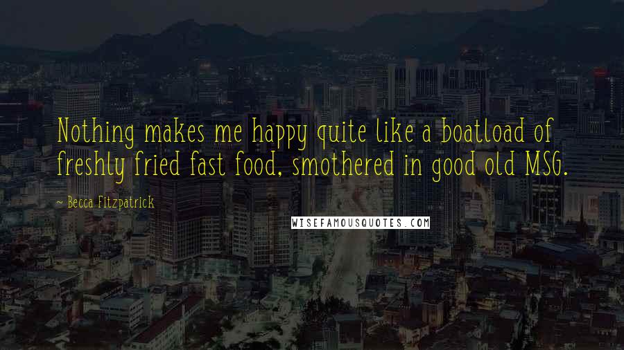 Becca Fitzpatrick quotes: Nothing makes me happy quite like a boatload of freshly fried fast food, smothered in good old MSG.