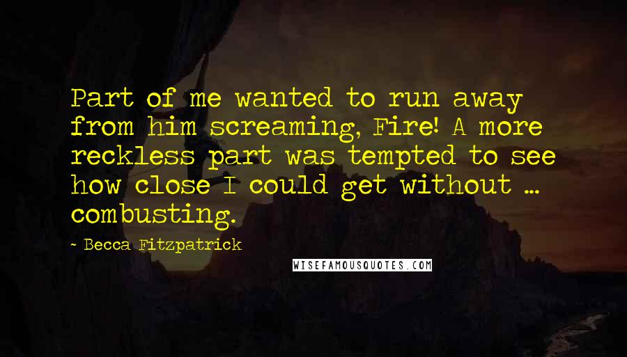 Becca Fitzpatrick quotes: Part of me wanted to run away from him screaming, Fire! A more reckless part was tempted to see how close I could get without ... combusting.